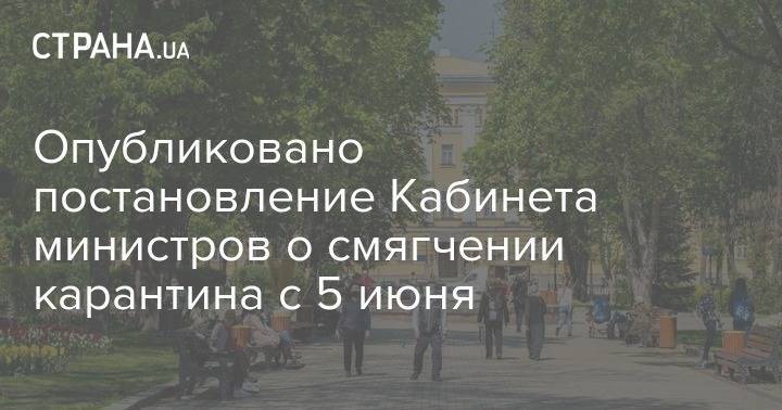 Опубликовано постановление Кабинета министров о смягчении карантина с 5 июня - strana.ua - Украина