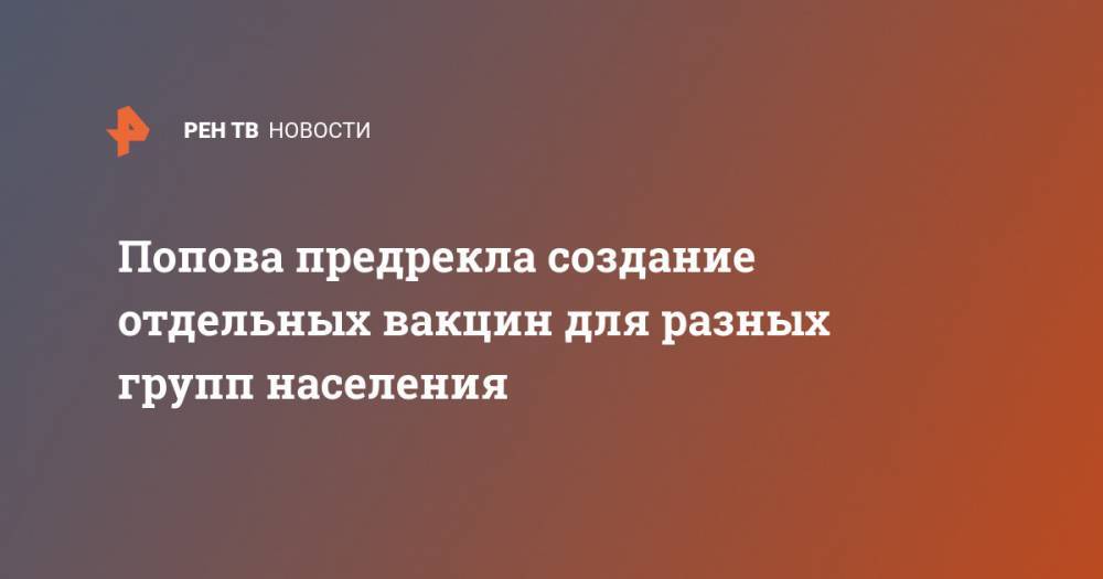 Анна Попова - Попова предрекла создание отдельных вакцин для разных групп населения - ren.tv - Россия