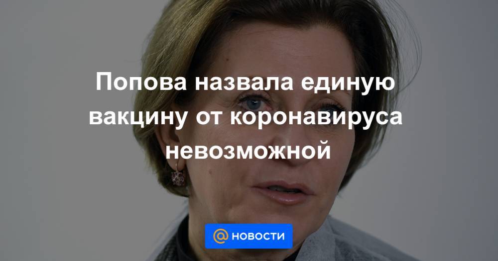 Анна Попова - Попова назвала единую вакцину от коронавируса невозможной - news.mail.ru