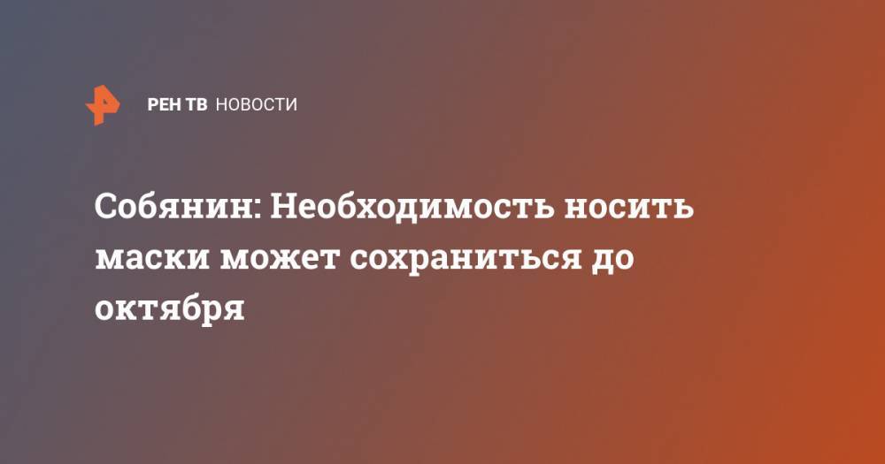 Сергей Собянин - Собянин: Необходимость носить маски может сохраниться до октября - ren.tv - Москва