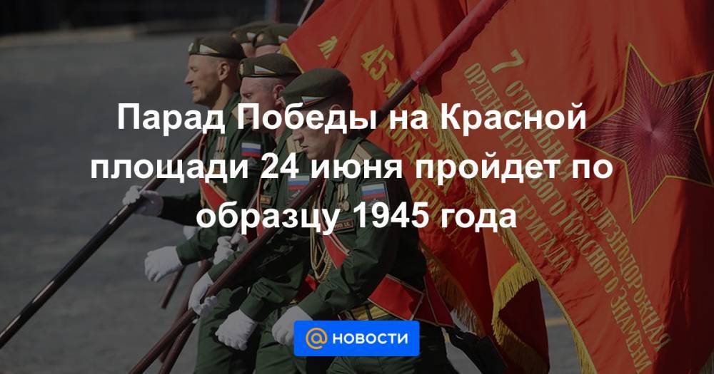 Парад Победы на Красной площади 24 июня пройдет по образцу 1945 года - news.mail.ru - Россия - Москва