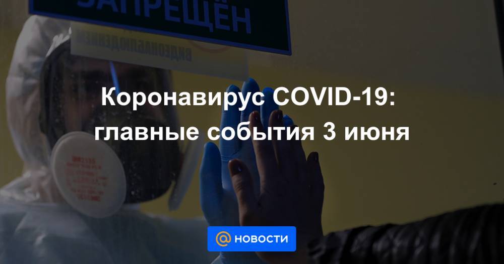 Коронавирус COVID-19: главные события 3 июня - news.mail.ru - Россия