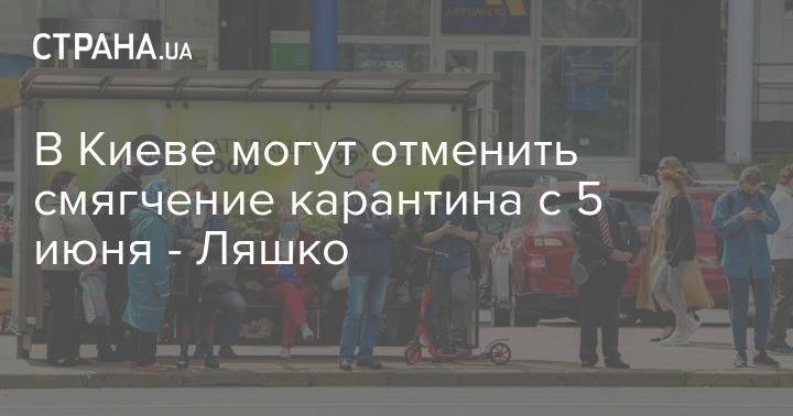 Виктор Ляшко - В Киеве могут отменить смягчение карантина с 5 июня - Ляшко - strana.ua - Украина - Киев