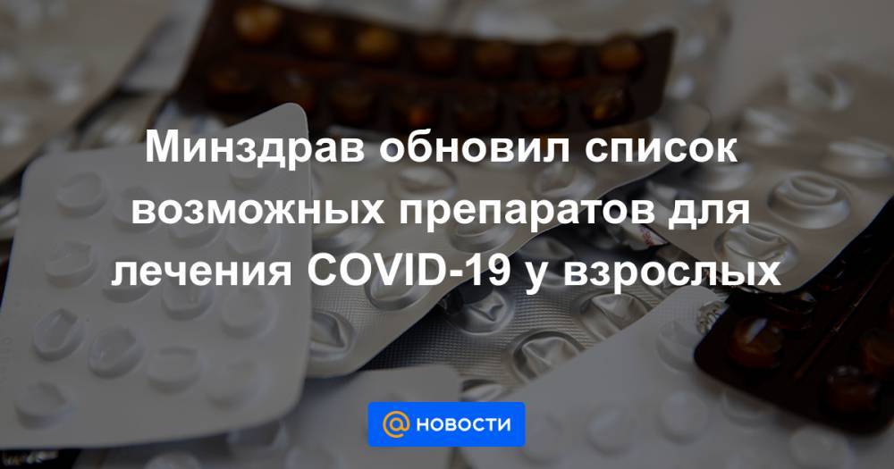 Минздрав обновил список возможных препаратов для лечения COVID-19 у взрослых - news.mail.ru