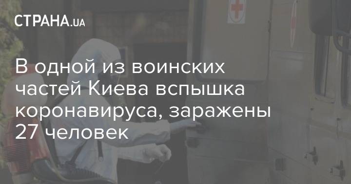 В одной из воинских частей Киева вспышка коронавируса, заражены 27 человек - strana.ua - Украина - Киев