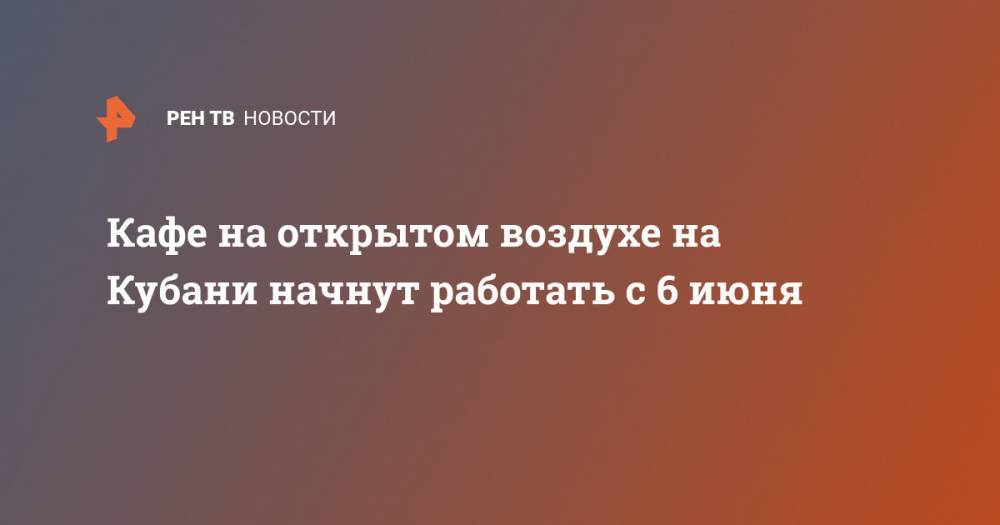 Вениамин Кондратьев - Кафе на открытом воздухе на Кубани начнут работать с 6 июня - ren.tv - Краснодарский край