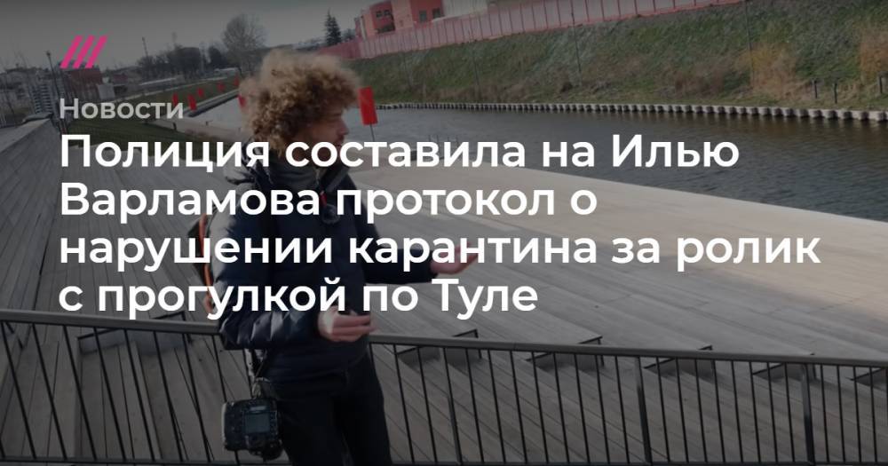 Илья Варламов - Полиция составила на Илью Варламова протокол о нарушении карантина за ролик с прогулкой по Туле - tvrain.ru - Тула