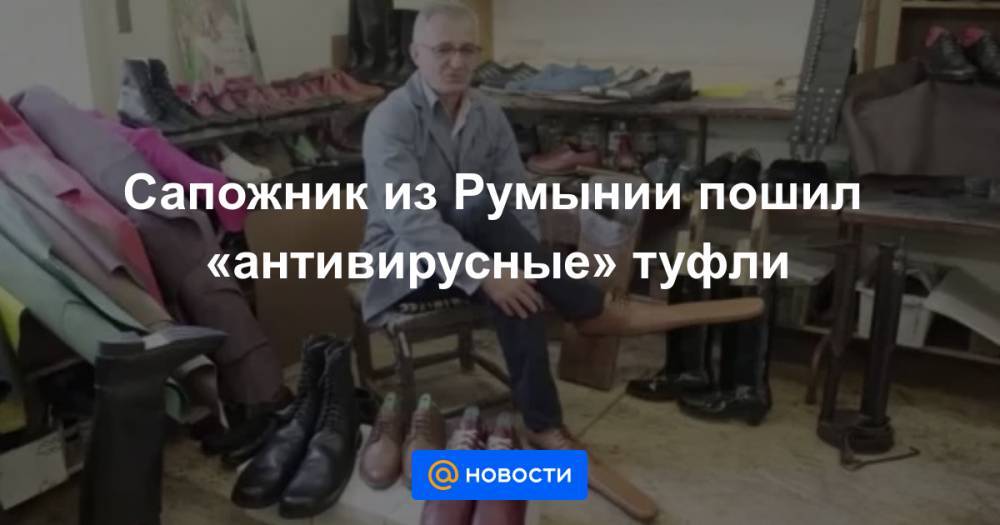 Сапожник из Румынии пошил «антивирусные» туфли - news.mail.ru - Румыния
