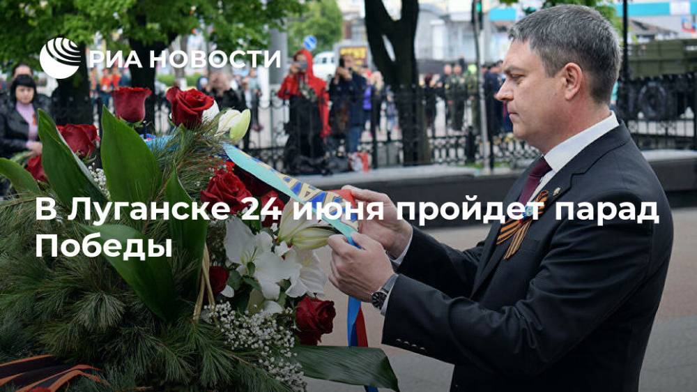 Леонид Пасечник - В Луганске 24 июня пройдет парад Победы - ria.ru - Лнр - Луганск