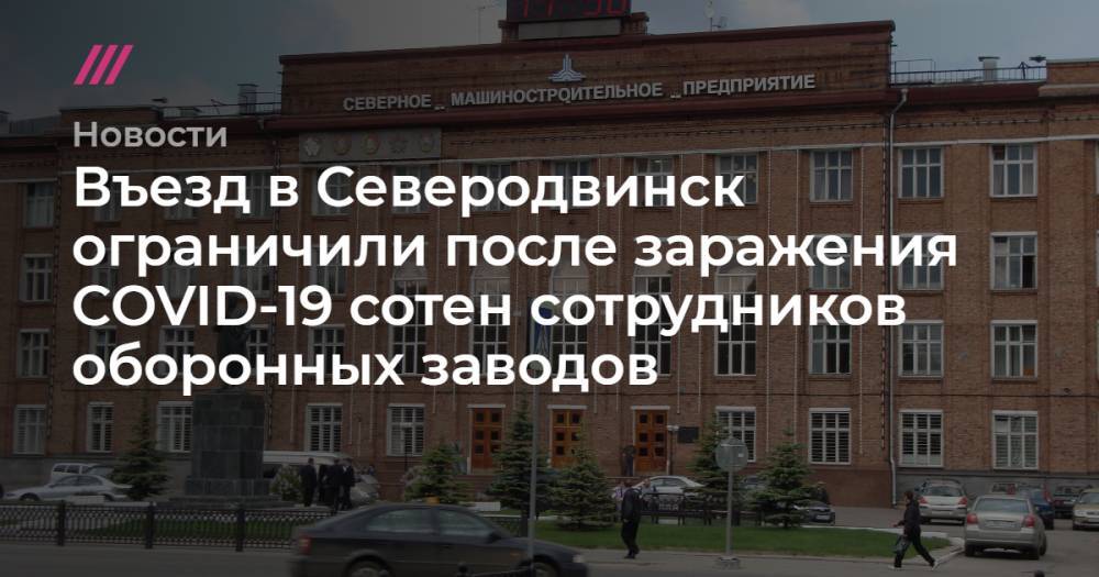 Въезд в Северодвинск ограничили после заражения COVID-19 сотен сотрудников оборонных заводов - tvrain.ru - Северодвинск