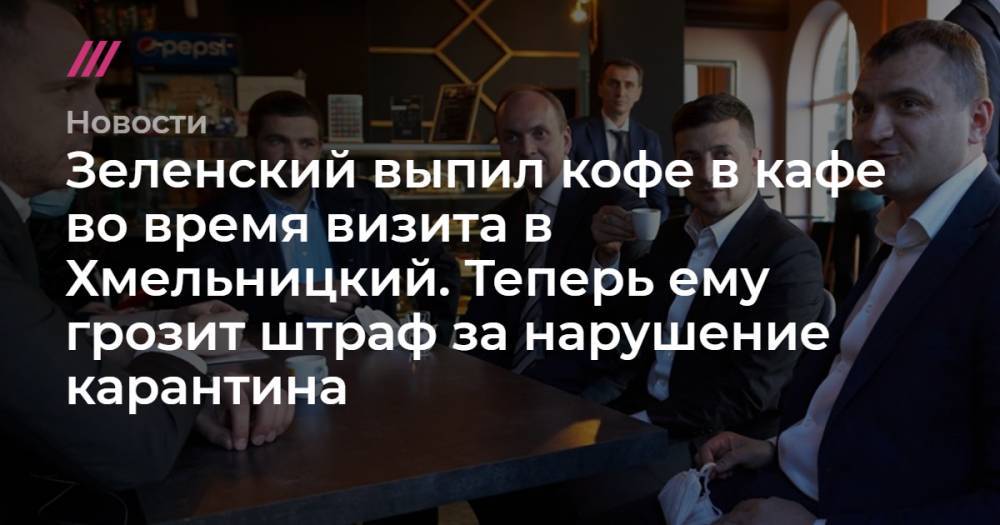 Зеленский выпил кофе в кафе во время визита в Хмельницкий. Теперь ему грозит штраф за нарушение карантина - tvrain.ru - Украина
