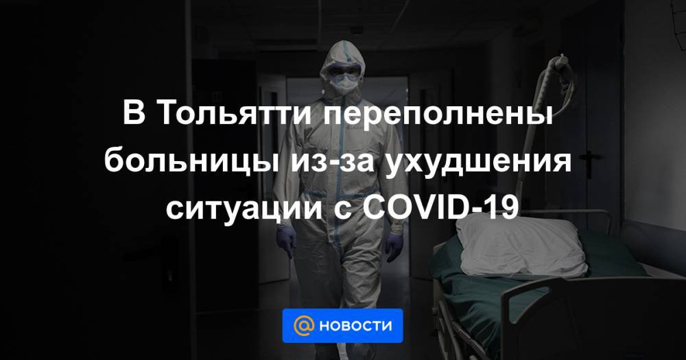 В Тольятти переполнены больницы из-за ухудшения ситуации с COVID-19 - news.mail.ru - Тольятти