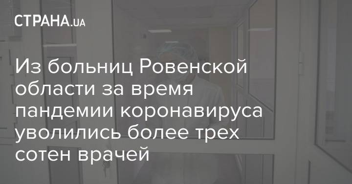 Из больниц Ровенской области за время пандемии коронавируса уволились более трех сотен врачей - strana.ua