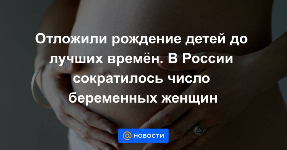 Отложили рождение детей до лучших времён. В России сократилось число беременных женщин - news.mail.ru - Россия