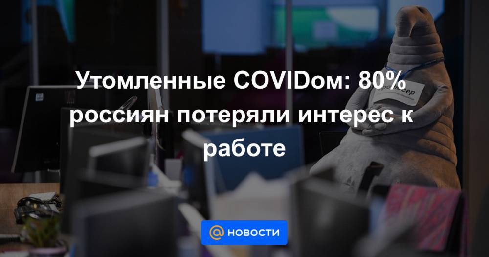 Утомленные COVIDом: 80% россиян потеряли интерес к работе - news.mail.ru