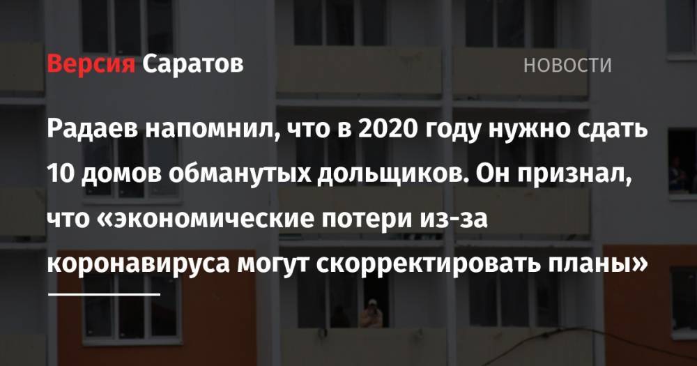 Валерий Радаев - Радаев напомнил, что в 2020 году нужно сдать 10 домов обманутых дольщиков. Он признал, что «экономические потери из-за коронавируса могут скорректировать планы» - nversia.ru