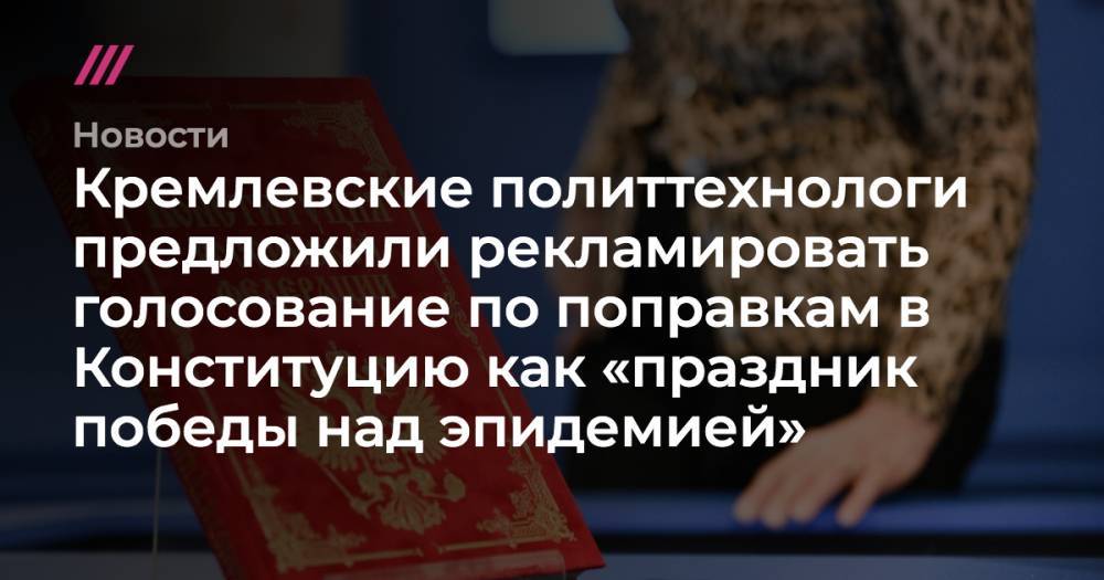Кремлевские политтехнологи предложили рекламировать голосование по поправкам в Конституцию как «праздник победы над эпидемией» - tvrain.ru