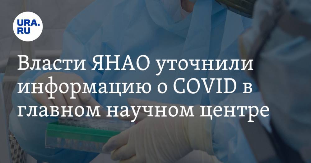 Власти ЯНАО уточнили информацию о COVID в главном научном центре - ura.news - округ Янао - Салехард