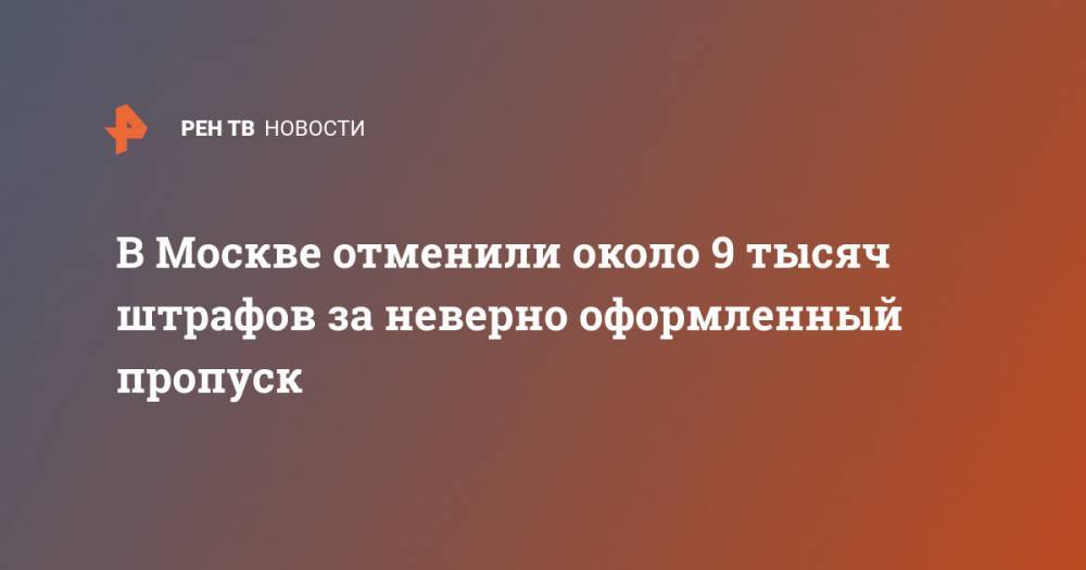 В Москве отменили около 9 тысяч штрафов за неверно оформленный пропуск - ren.tv - Москва