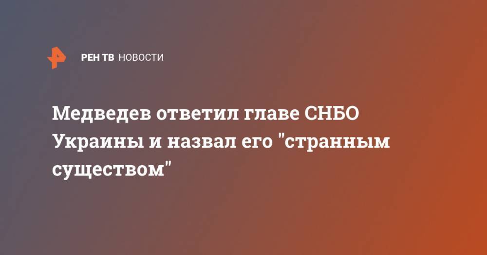 Медведев ответил главе СНБО Украины и назвал его "странным существом" - ren.tv - Россия - Украина