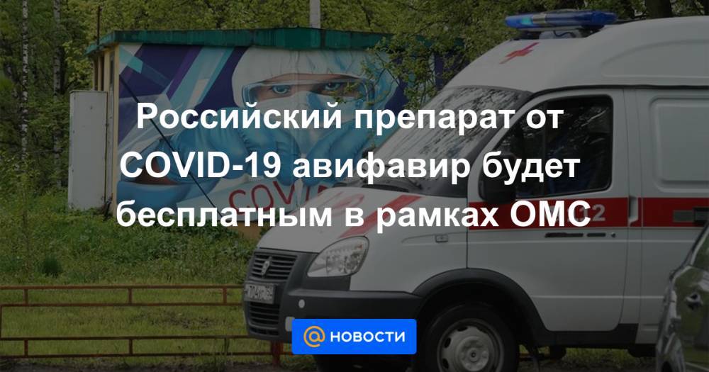 Российский препарат от COVID-19 авифавир будет бесплатным в рамках ОМС - news.mail.ru
