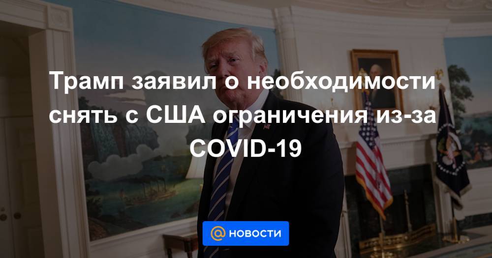 Трамп заявил о необходимости снять с США ограничения из-за COVID-19 - news.mail.ru - Сша