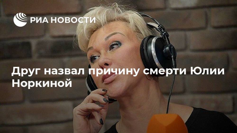 Андрей Норкин - Юлия Норкина - Друг назвал причину смерти Юлии Норкиной - ria.ru - Москва