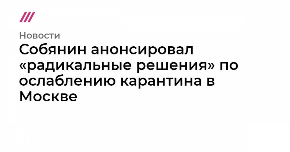 Собянин анонсировал «радикальные решения» по ослаблению карантина в Москве - tvrain.ru - Москва