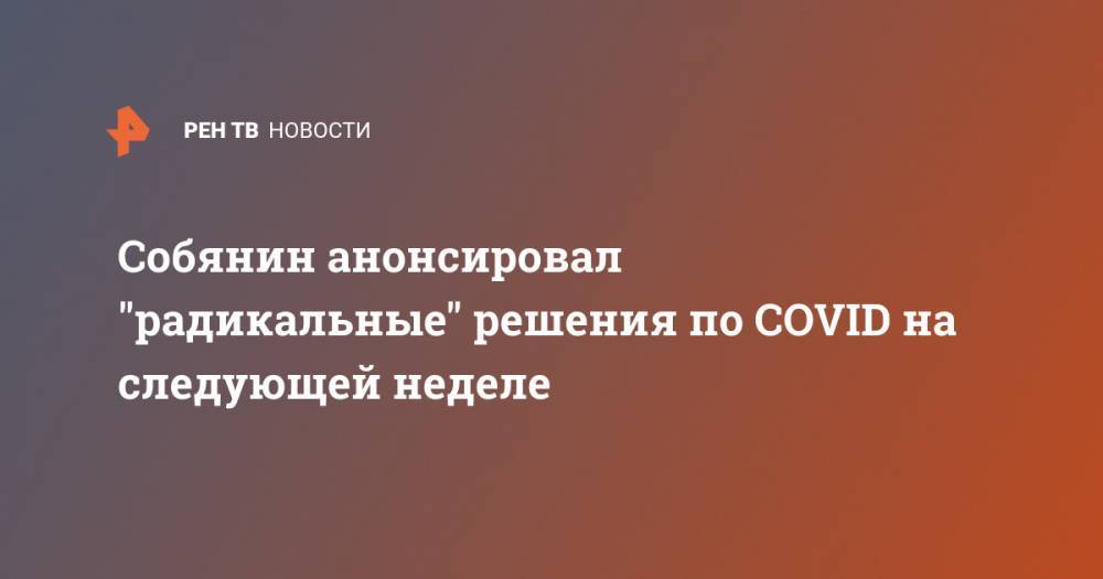 Собянин анонсировал "радикальные" решения по COVID на следующей неделе - ren.tv - Москва
