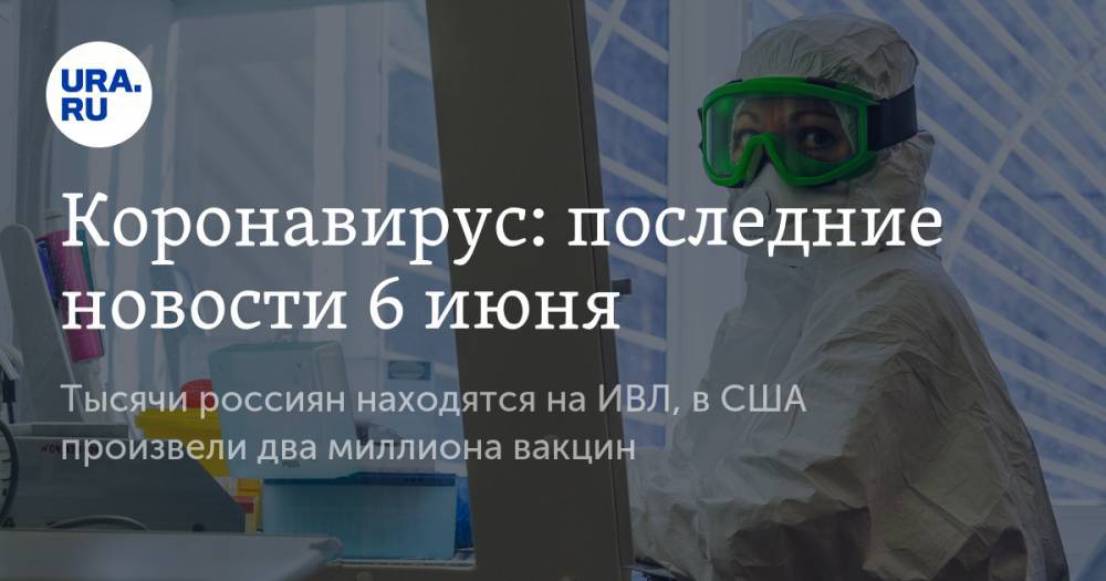 Коронавирус: последние новости 6 июня. Тысячи россиян находятся на ИВЛ, в США произвели два миллиона вакцин - ura.news - Россия - Сша - Китай - Ухань - Бразилия