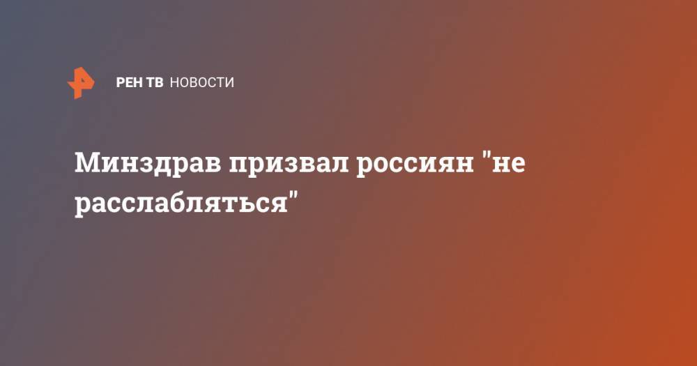 Минздрав призвал россиян "не расслабляться" - ren.tv
