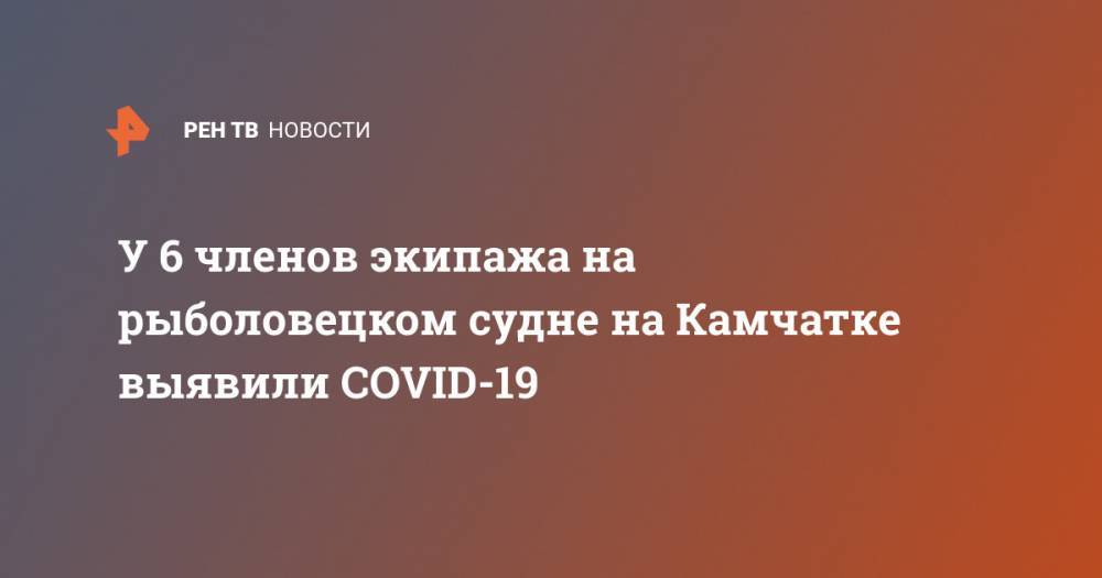 У 6 членов экипажа на рыболовецком судне на Камчатке выявили COVID-19 - ren.tv - Чита