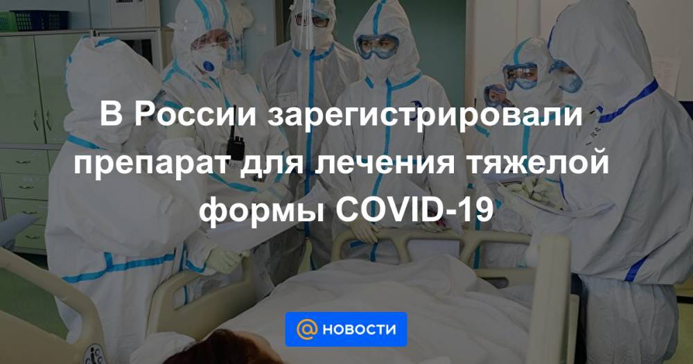 В России зарегистрировали препарат для лечения тяжелой формы COVID-19 - news.mail.ru - Россия