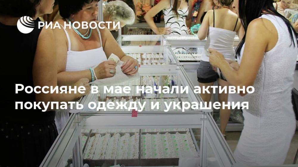 Россияне в мае начали активно покупать одежду и украшения - ria.ru - Россия - Москва