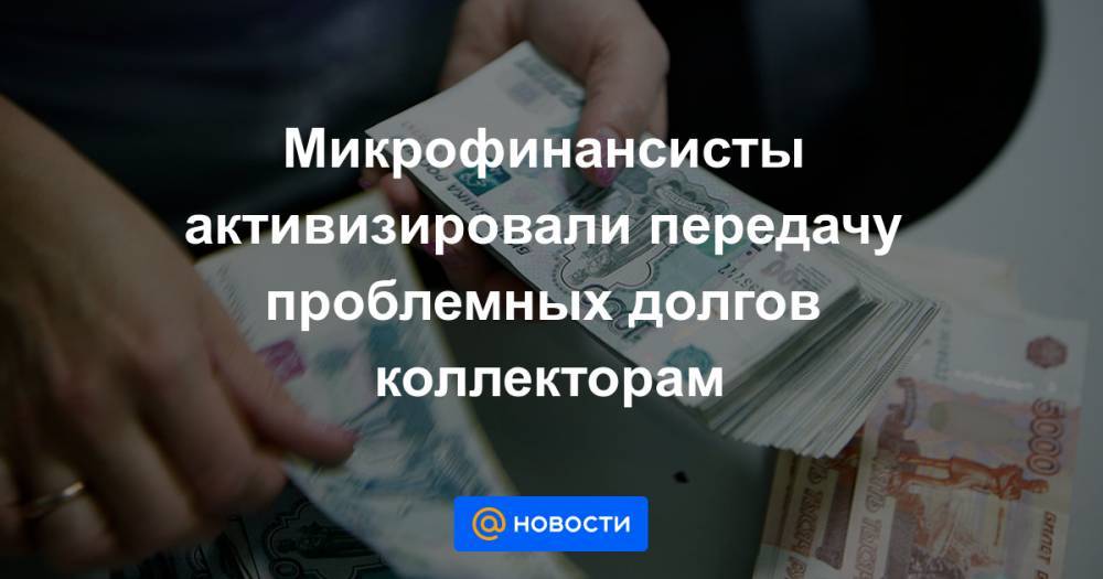 Микрофинансисты активизировали передачу проблемных долгов коллекторам - news.mail.ru - Россия
