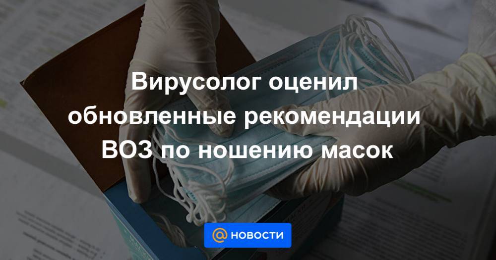 Вирусолог оценил обновленные рекомендации ВОЗ по ношению масок - news.mail.ru