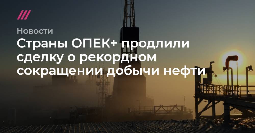 Страны ОПЕК+ продлили сделку о рекордном сокращении добычи нефти - tvrain.ru - Россия - Саудовская Аравия - Ирак - Нигерия