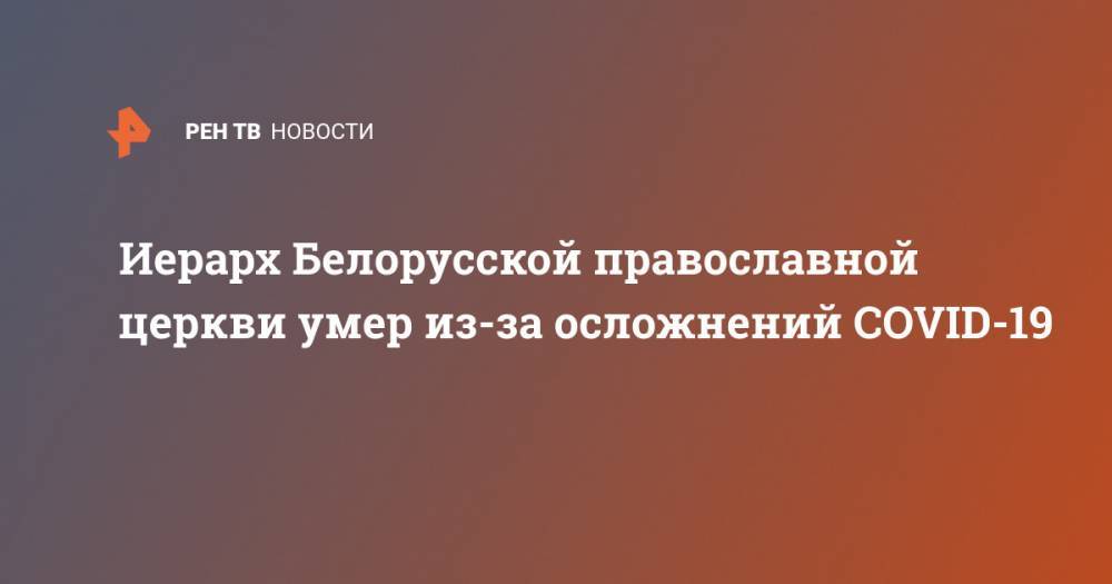 Иерарх Белорусской православной церкви умер из-за осложнений COVID-19 - ren.tv - Белоруссия - Камчатский край