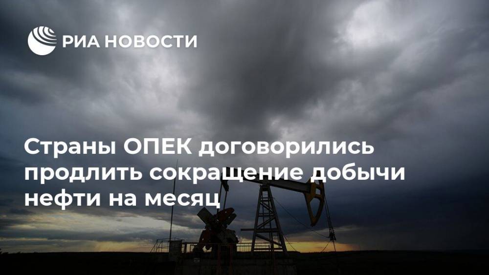 Страны ОПЕК договорились продлить сокращение добычи нефти на месяц - ria.ru - Россия - Москва - Ирак