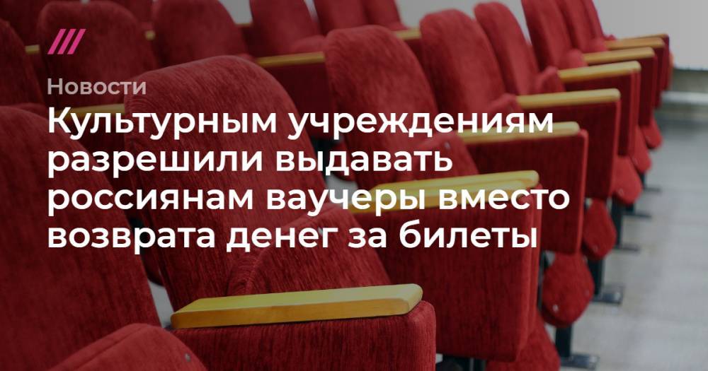 Культурным учреждениям разрешили выдавать россиянам ваучеры вместо возврата денег за билеты - tvrain.ru
