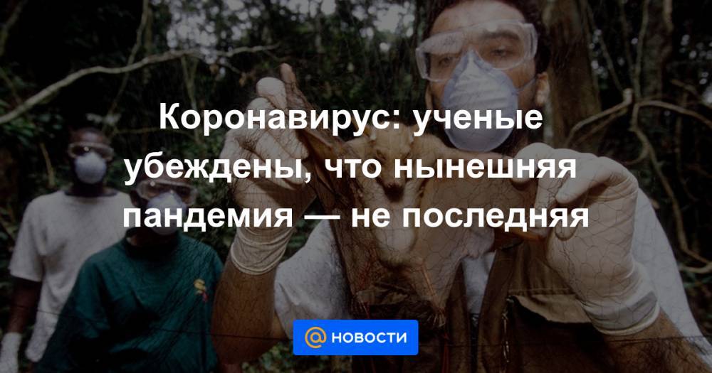 Коронавирус: ученые убеждены, что нынешняя пандемия — не последняя - news.mail.ru