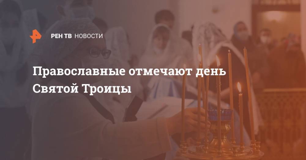 Православные отмечают день Святой Троицы - ren.tv - Москва