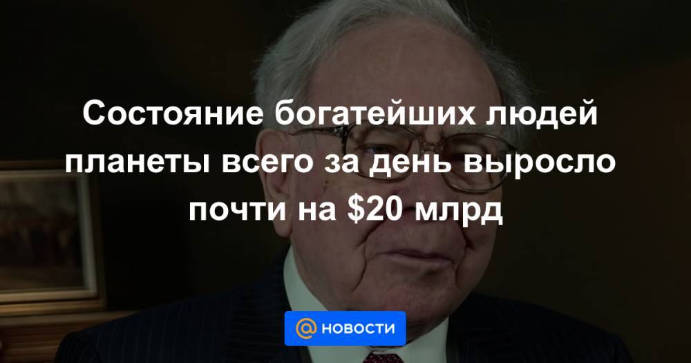 Уоррен Баффет - Состояние богатейших людей планеты всего за день выросло почти на $20 млрд - news.mail.ru - Сша