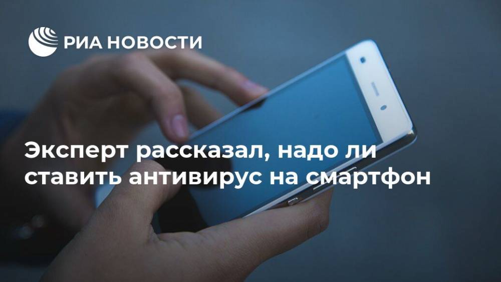 Алексей Кричевский - Эксперт рассказал, надо ли ставить антивирус на смартфон - ria.ru - Москва
