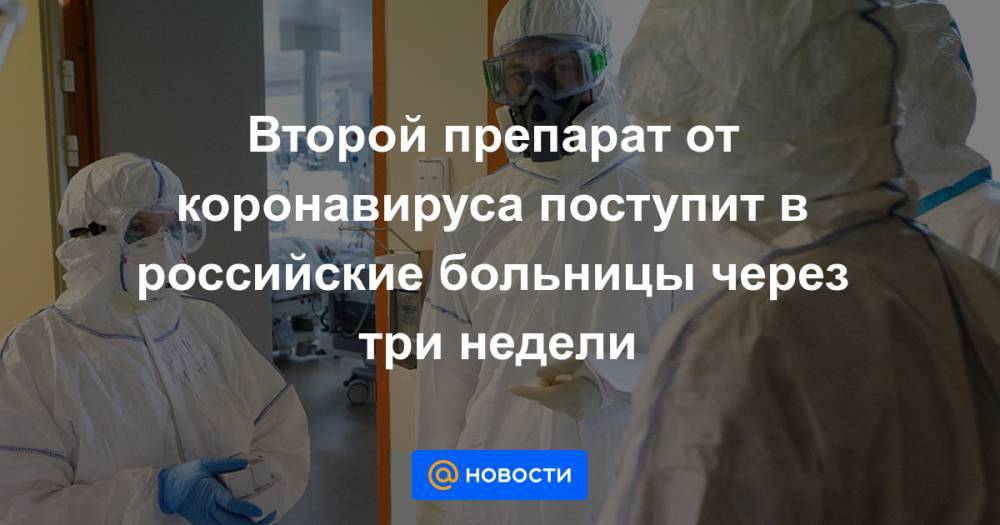Второй препарат от коронавируса поступит в российские больницы через три недели - news.mail.ru