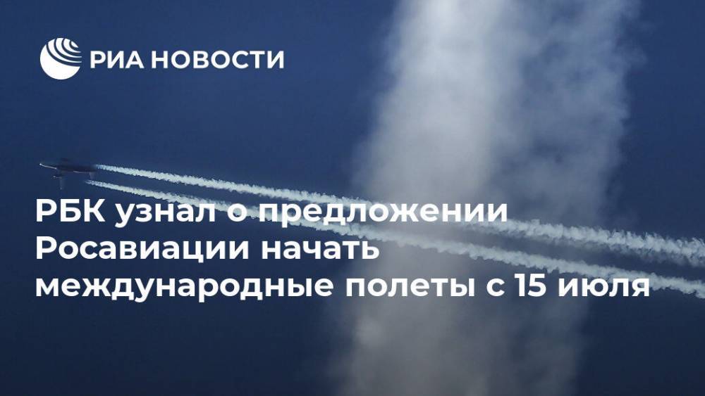 РБК узнал о предложении Росавиации начать международные полеты с 15 июля - ria.ru - Россия - Москва