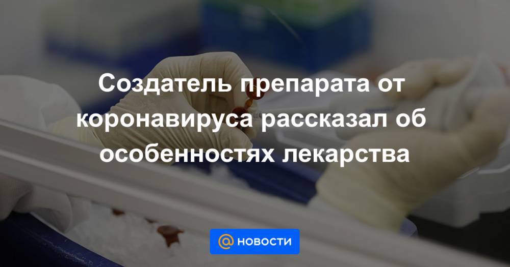 Создатель препарата от коронавируса рассказал об особенностях лекарства - news.mail.ru