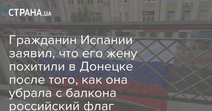 Гражданин Испании заявил, что его жену похитили в Донецке после того, как она убрала с балкона российский флаг - strana.ua - Испания - Норвегия - Донецк - Мариуполь
