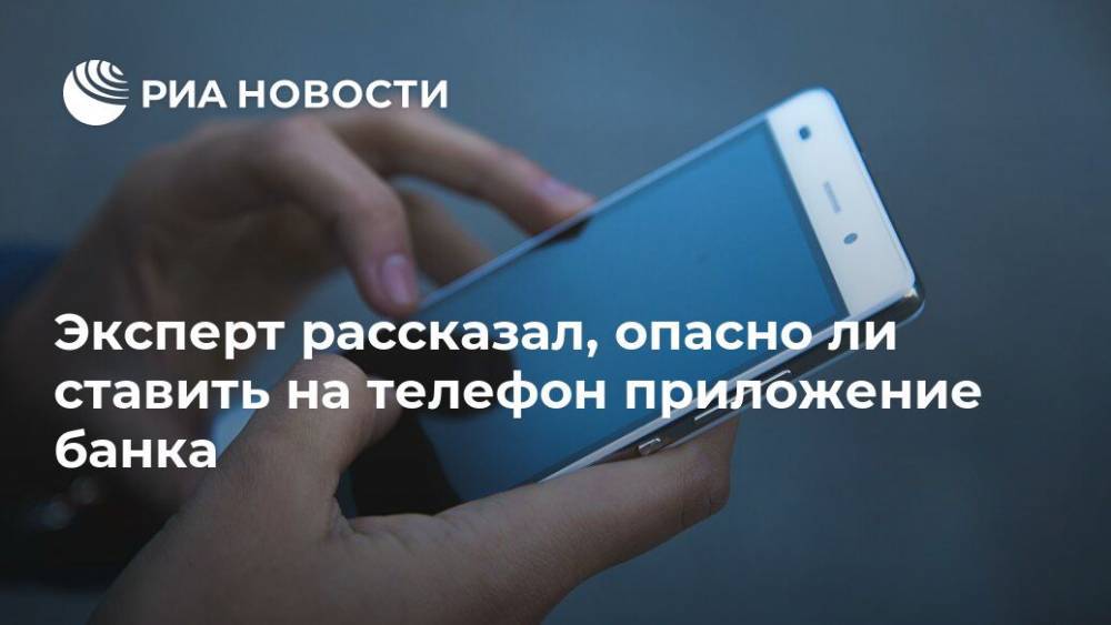 Арсений Щельцин - Эксперт рассказал, опасно ли ставить на телефон приложение банка - ria.ru - Москва