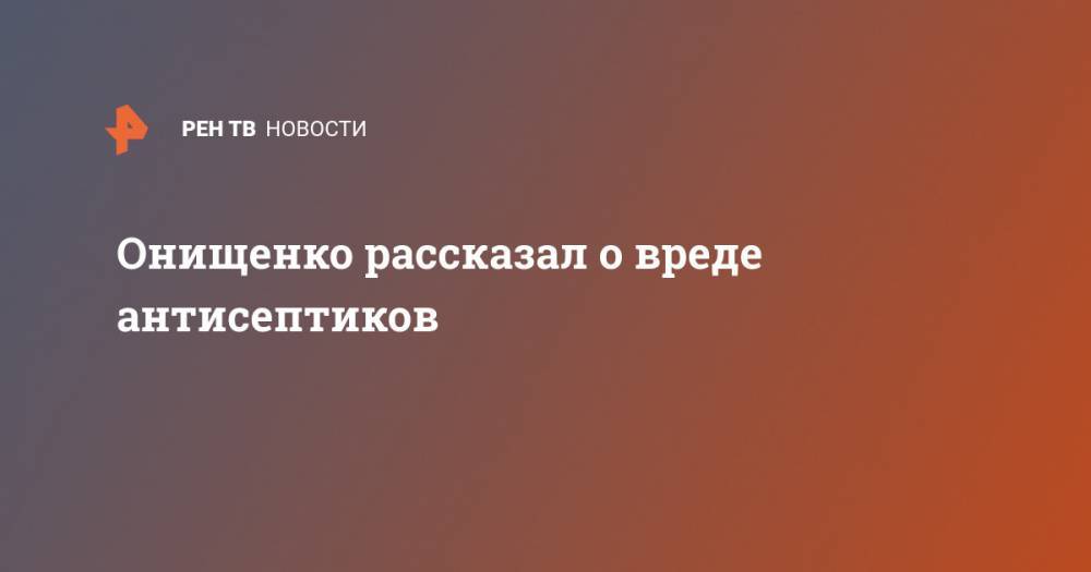 Онищенко рассказал о вреде антисептиков - ren.tv
